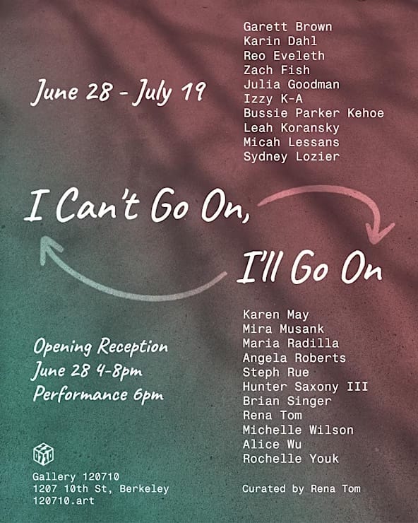 a flyer for an art show from June 28-July 19 called "I Can't Go On, I'll Go On" with a list of artists names and the location which is Gallery 120710, 1207 10th St. Berkeley