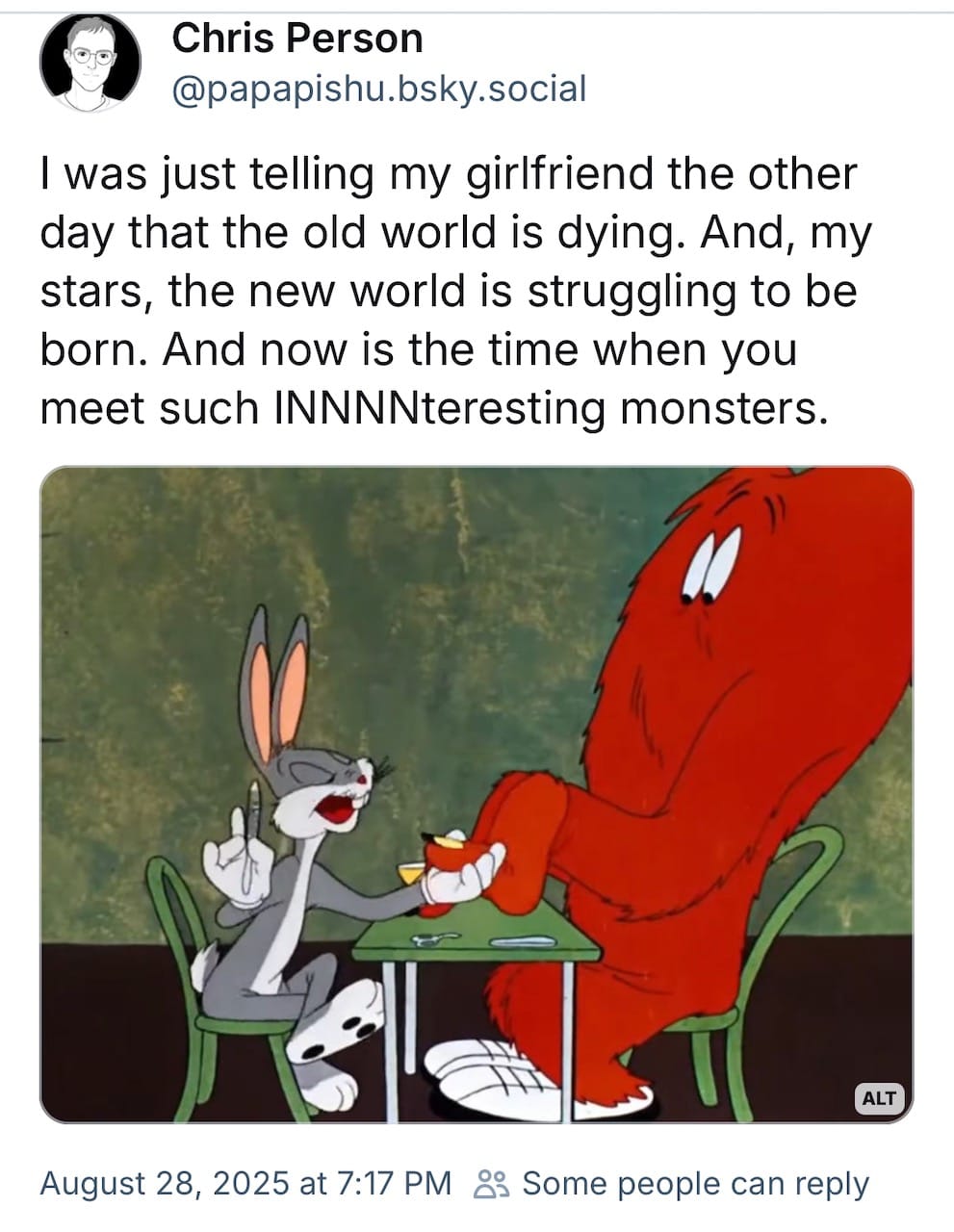 A screenshot of a Bluesky post that has an image of bugs bunny doing the nails of a big red monster, and the post says "I was just telling my girlfriend the other day that the old world is dying. And, my stars, the new world is struggling to be born. And now is the time when you meet such INNNNteresting monsters"